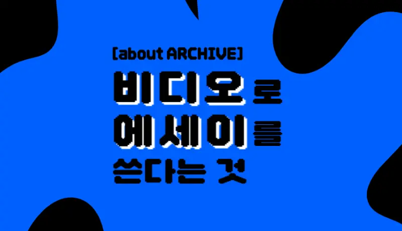 [about ARCHIVE] 비디오로 에세이를 쓴다는 것